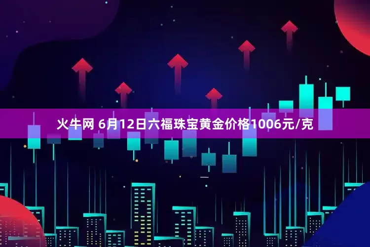 火牛网 6月12日六福珠宝黄金价格1006元/克