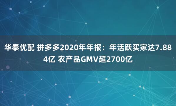 华泰优配 拼多多2020年年报：年活跃买家达7.884亿 农产品GMV超2700亿