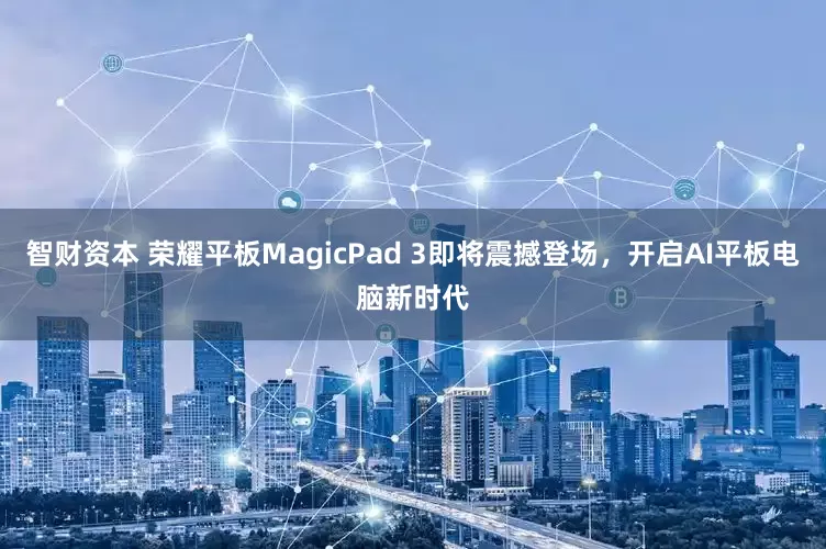 智财资本 荣耀平板MagicPad 3即将震撼登场，开启AI平板电脑新时代