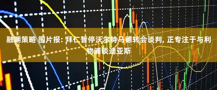 融期策略 图片报: 拜仁暂停沃尔特马德转会谈判, 正专注于与利物浦谈迪亚斯