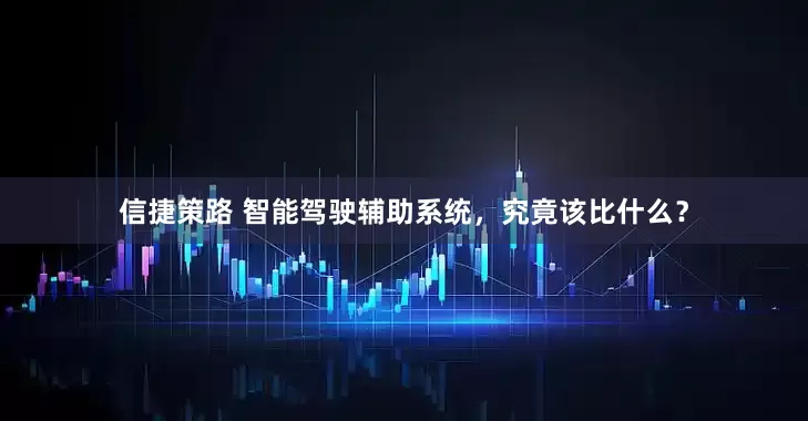 信捷策路 智能驾驶辅助系统，究竟该比什么？