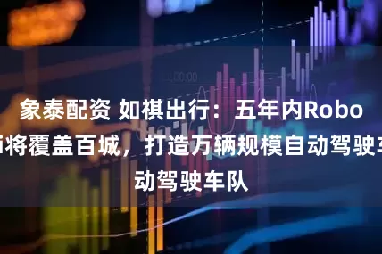 象泰配资 如祺出行：五年内Robotaxi将覆盖百城，打造万辆规模自动驾驶车队