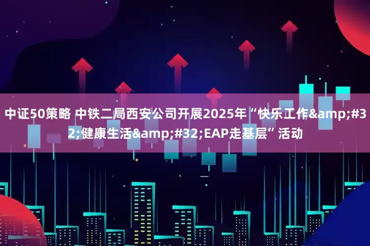中证50策略 中铁二局西安公司开展2025年“快乐工作 健康生活 EAP走基层”活动