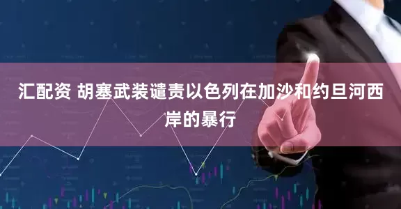 汇配资 胡塞武装谴责以色列在加沙和约旦河西岸的暴行