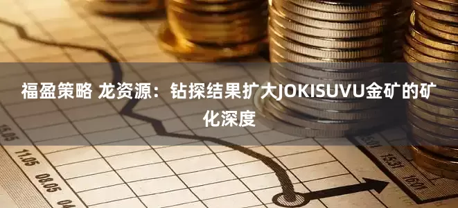 福盈策略 龙资源：钻探结果扩大JOKISUVU金矿的矿化深度