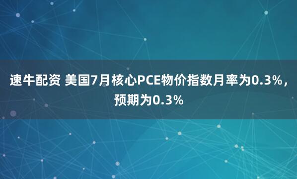 速牛配资 美国7月核心PCE物价指数月率为0.3%，预期为0.3%
