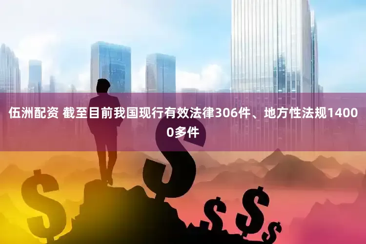 伍洲配资 截至目前我国现行有效法律306件、地方性法规14000多件