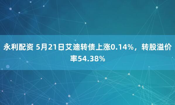 永利配资 5月21日艾迪转债上涨0.14%，转股溢价率54.38%