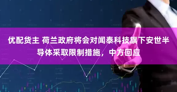 优配货主 荷兰政府将会对闻泰科技旗下安世半导体采取限制措施，中方回应