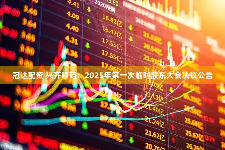 冠达配资 兴齐眼药：2025年第一次临时股东大会决议公告