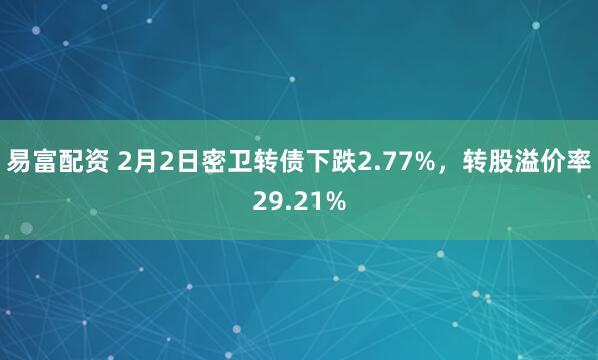 易富配资 2月2日密卫转债下跌2.77%，转股溢价率29.21%