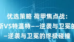 优选策略 荷甲焦点战：赫拉克勒斯VS特温特——逆袭与卫冕的终极碰撞