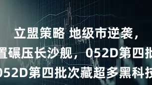 立盟策略 地级市逆袭，娄底舰配置碾压长沙舰，052D第四批次藏超多黑科技