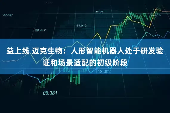 益上线 迈克生物：人形智能机器人处于研发验证和场景适配的初级阶段