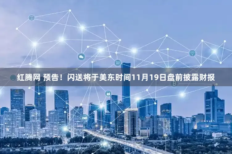 红腾网 预告！闪送将于美东时间11月19日盘前披露财报