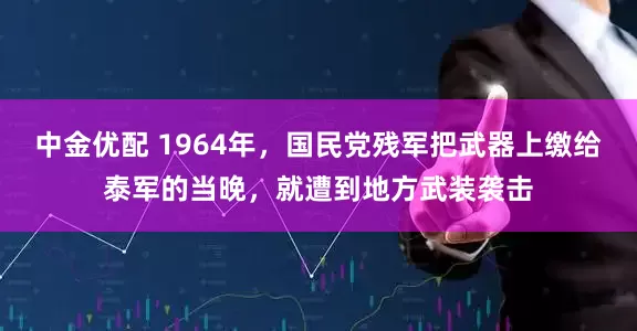 中金优配 1964年，国民党残军把武器上缴给泰军的当晚，就遭到地方武装袭击