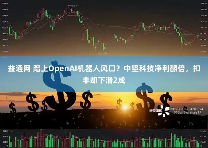 益通网 蹭上OpenAI机器人风口？中坚科技净利翻倍，扣非却下滑2成