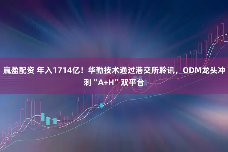 赢盈配资 年入1714亿！华勤技术通过港交所聆讯，ODM龙头冲刺“A+H”双平台
