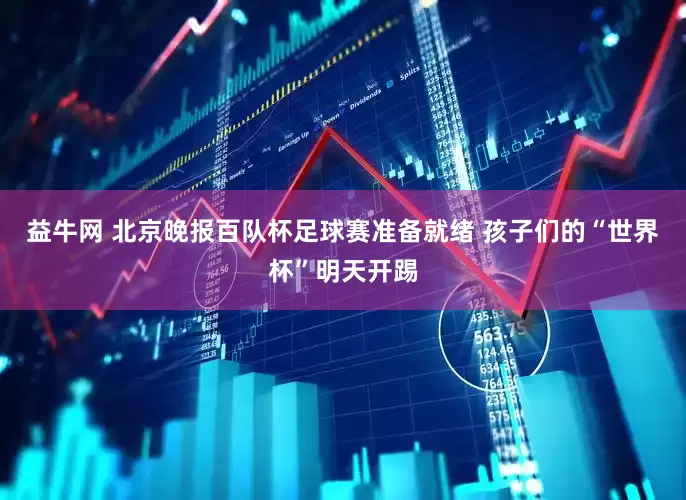 益牛网 北京晚报百队杯足球赛准备就绪 孩子们的“世界杯”明天开踢