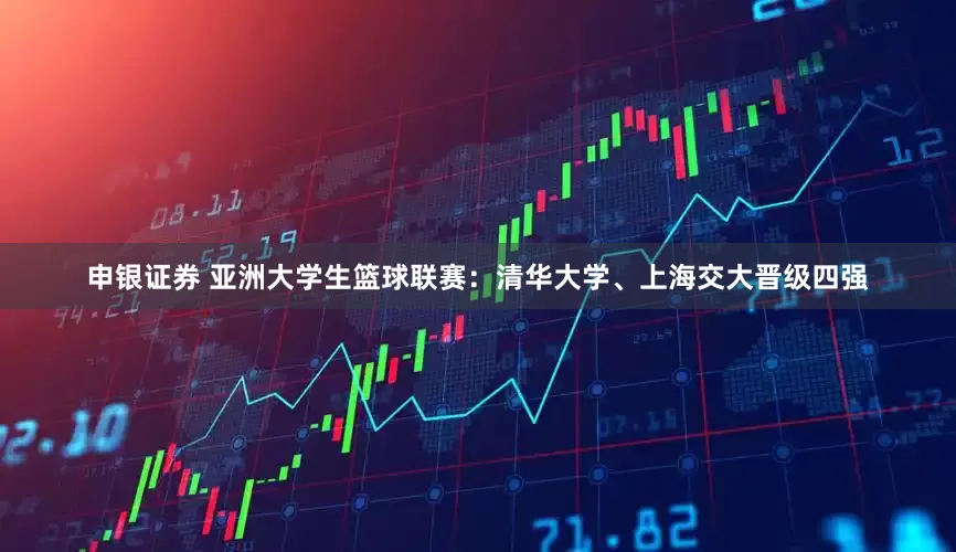 申银证券 亚洲大学生篮球联赛：清华大学、上海交大晋级四强