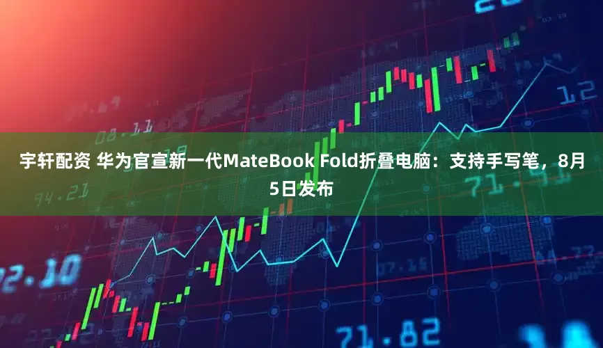 宇轩配资 华为官宣新一代MateBook Fold折叠电脑：支持手写笔，8月5日发布
